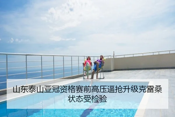 山东泰山亚冠资格赛前高压逼抢升级克雷桑状态受检验