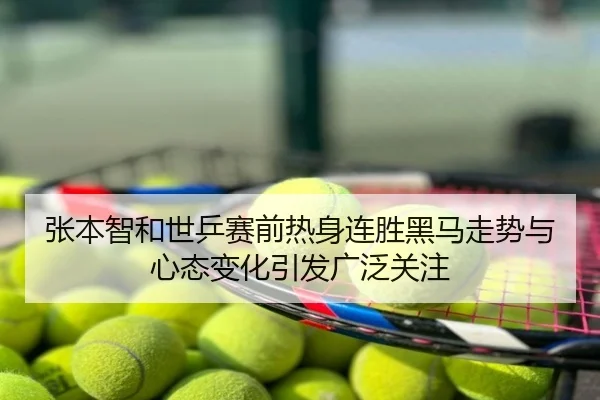 张本智和世乒赛前热身连胜黑马走势与心态变化引发广泛关注