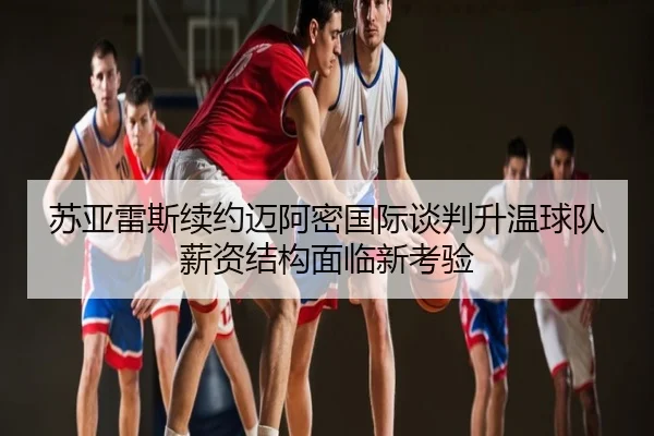 苏亚雷斯续约迈阿密国际谈判升温球队薪资结构面临新考验