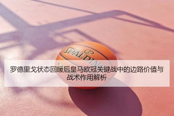 罗德里戈状态回暖后皇马欧冠关键战中的边路价值与战术作用解析