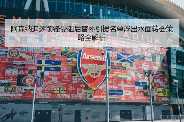 阿森纳追逐前锋受阻后替补引援名单浮出水面转会策略全解析