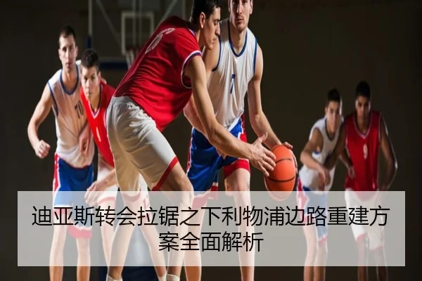 迪亚斯转会拉锯之下利物浦边路重建方案全面解析