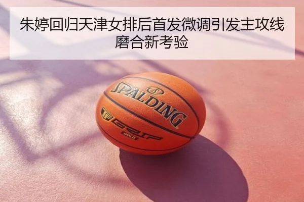 朱婷回归天津女排后首发微调引发主攻线磨合新考验