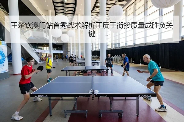 王楚钦澳门站首秀战术解析正反手衔接质量成胜负关键