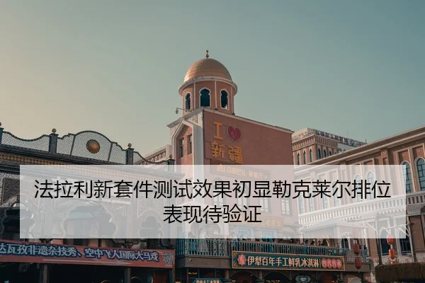 法拉利新套件测试效果初显勒克莱尔排位表现待验证