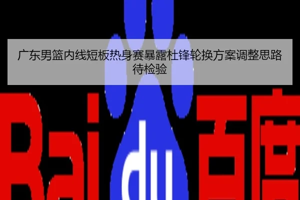 广东男篮内线短板热身赛暴露杜锋轮换方案调整思路待检验