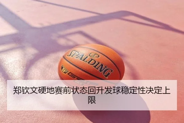 郑钦文硬地赛前状态回升发球稳定性决定上限