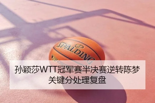 孙颖莎WTT冠军赛半决赛逆转陈梦关键分处理复盘