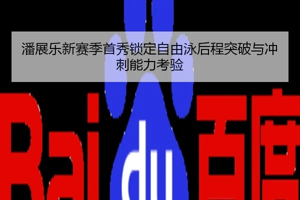 潘展乐新赛季首秀锁定自由泳后程突破与冲刺能力考验