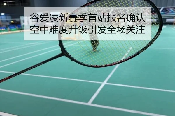 谷爱凌新赛季首站报名确认 空中难度升级引发全场关注